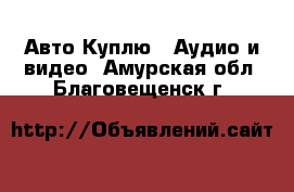 Авто Куплю - Аудио и видео. Амурская обл.,Благовещенск г.